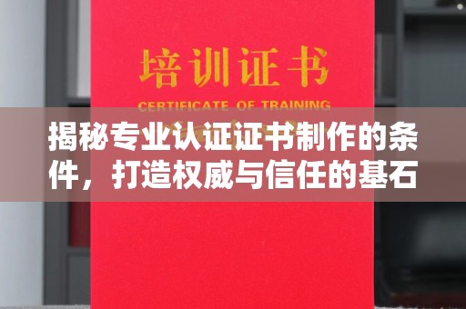 新抚揭秘专业认证证书制作的条件，打造权威与信任的基石